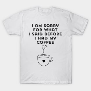 I am sorry for what I said before I had my coffee, Coffee Lover Gift, Coffee Addict, Funny Phrase, Sarcastic Quote T-Shirt